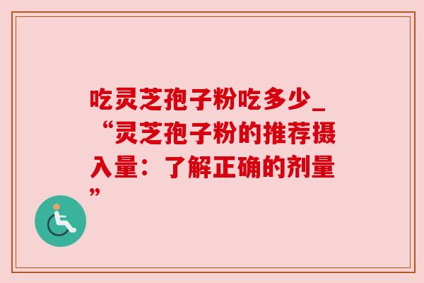 吃灵芝孢子粉吃多少_“灵芝孢子粉的推荐摄入量：了解正确的剂量”