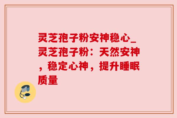 灵芝孢子粉安神稳心_灵芝孢子粉:天然安神,稳定心神,提升质量 灵芝孢子粉安神稳心_灵芝孢子粉:天然安神,稳定心神,提升质量