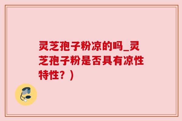 灵芝孢子粉凉的吗_灵芝孢子粉是否具有凉性特性?) 灵芝孢子粉凉的吗_灵芝孢子粉是否具有凉性特性?)