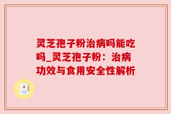 灵芝孢子粉治病吗能吃吗_灵芝孢子粉：治病功效与食用安全性解析