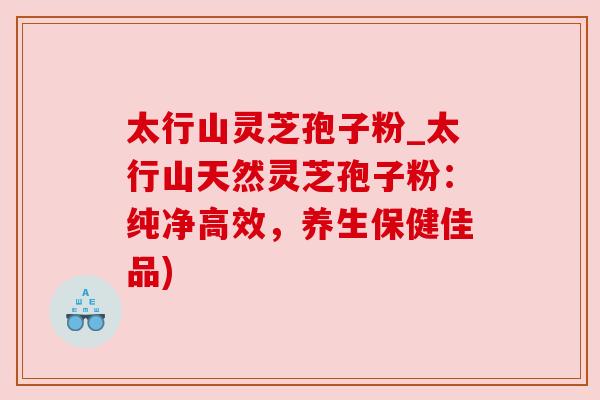 太行山灵芝孢子粉_太行山天然灵芝孢子粉：纯净高效，养生保健佳品)