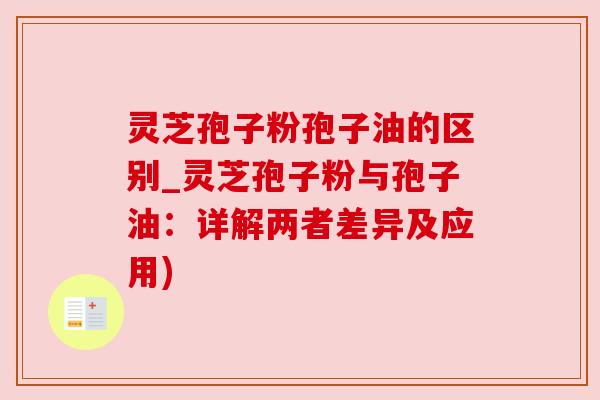 灵芝孢子粉孢子油的区别_灵芝孢子粉与孢子油：详解两者差异及应用)