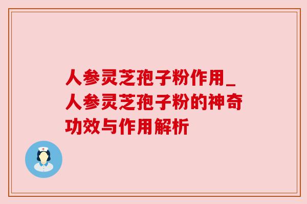 人参灵芝孢子粉作用_人参灵芝孢子粉的神奇功效与作用解析