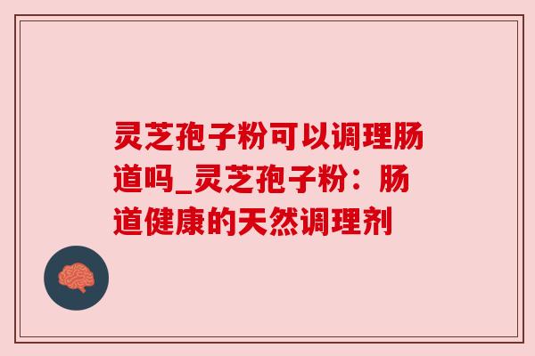 灵芝孢子粉可以调理肠道吗_灵芝孢子粉：肠道健康的天然调理剂
