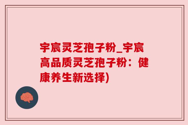 宇宸灵芝孢子粉_宇宸高品质灵芝孢子粉：健康养生新选择)