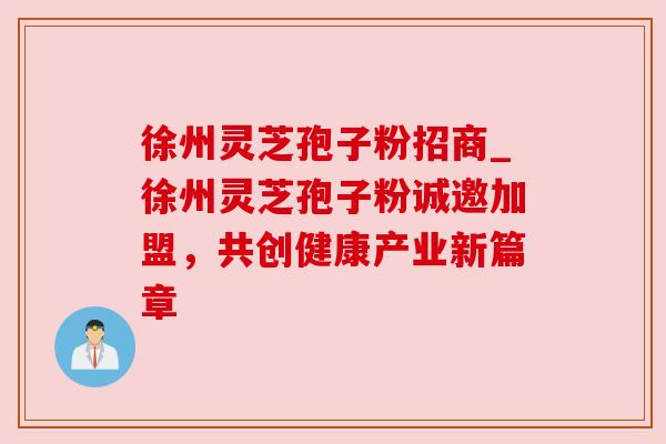 徐州灵芝孢子粉招商_徐州灵芝孢子粉诚邀加盟，共创健康产业新篇章