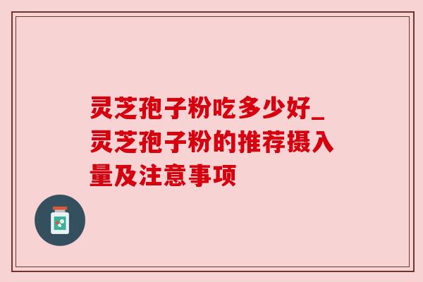灵芝孢子粉吃多少好_灵芝孢子粉的推荐摄入量及注意事项 灵芝孢子粉吃多少好_灵芝孢子粉的推荐摄入量及注意事项