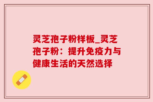 灵芝孢子粉样板_灵芝孢子粉：提升免疫力与健康生活的天然选择