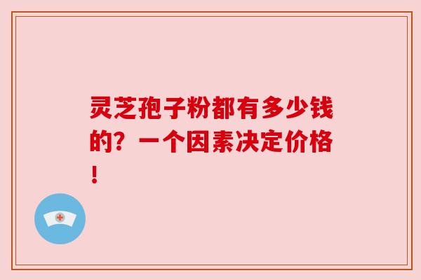 灵芝孢子粉都有多少钱的？一个因素决定价格！
