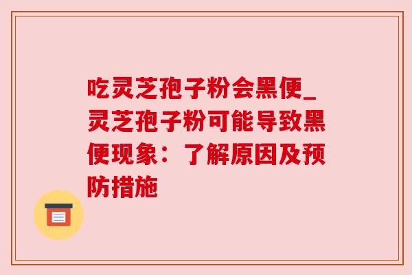 吃灵芝孢子粉会黑便_灵芝孢子粉可能导致黑便现象：了解原因及预防措施