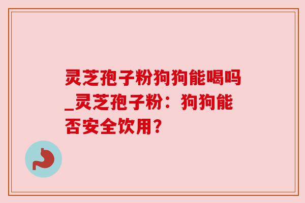 灵芝孢子粉狗狗能喝吗_灵芝孢子粉：狗狗能否安全饮用？