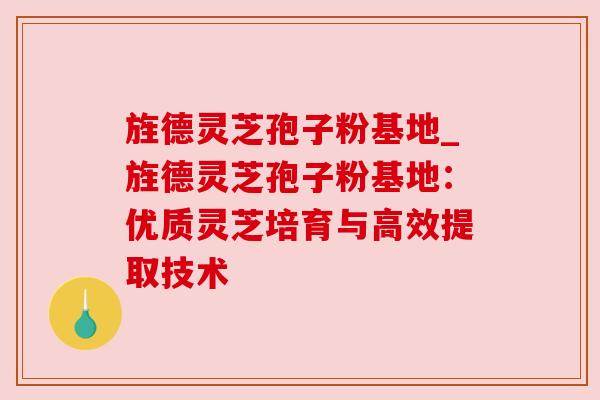旌德灵芝孢子粉基地_旌德灵芝孢子粉基地：优质灵芝培育与高效提取技术