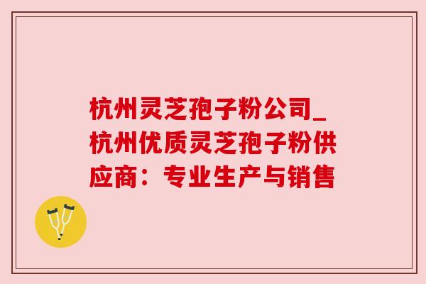 杭州灵芝孢子粉公司_杭州优质灵芝孢子粉供应商:专业生产与销售 杭州灵芝孢子粉公司_杭州优质灵芝孢子粉供应商:专业生产与销售