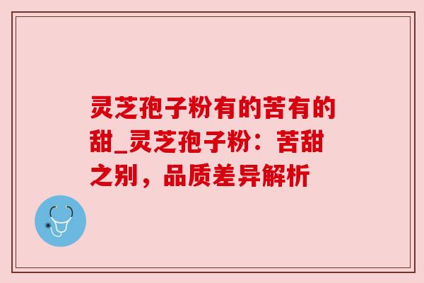 灵芝孢子粉有的苦有的甜_灵芝孢子粉:苦甜之别,品质差异解析 灵芝孢子粉有的苦有的甜_灵芝孢子粉:苦甜之别,品质差异解析