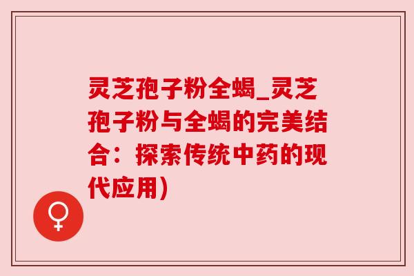灵芝孢子粉全蝎_灵芝孢子粉与全蝎的完美结合：探索传统中药的现代应用)