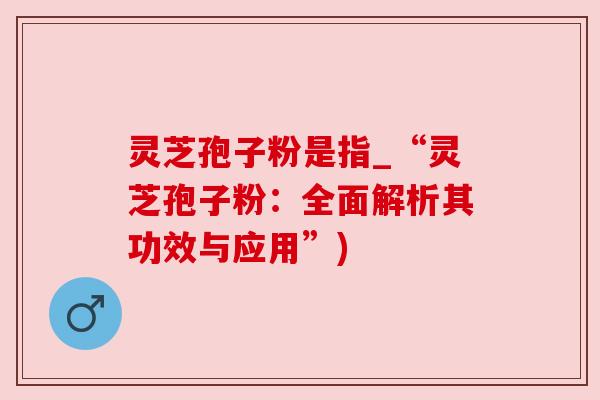 灵芝孢子粉是指_“灵芝孢子粉:全面解析其功效与应用”) 灵芝孢子粉是指_“灵芝孢子粉:全面解析其功效与应用”)
