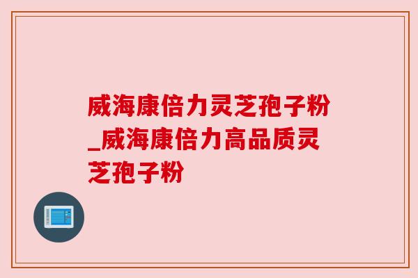 威海康倍力灵芝孢子粉_威海康倍力高品质灵芝孢子粉