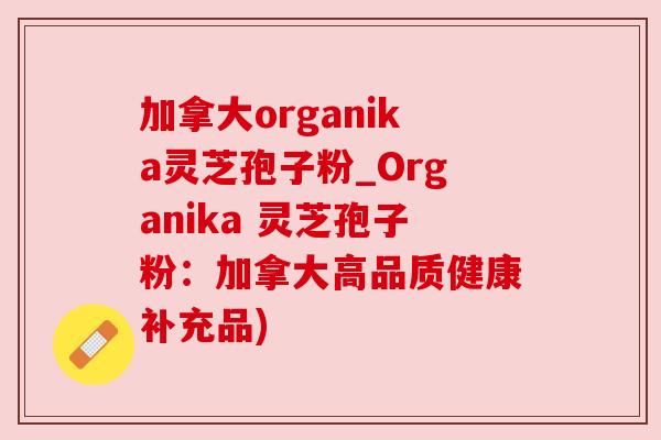 加拿大organika灵芝孢子粉_Organika 灵芝孢子粉：加拿大高品质健康补充品)