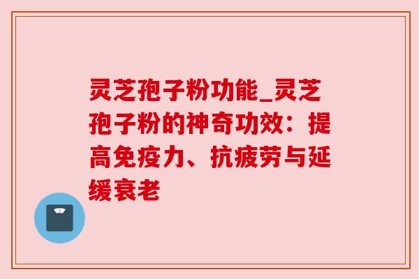 灵芝孢子粉功能_灵芝孢子粉的神奇功效：提高免疫力、抗疲劳与延缓衰老