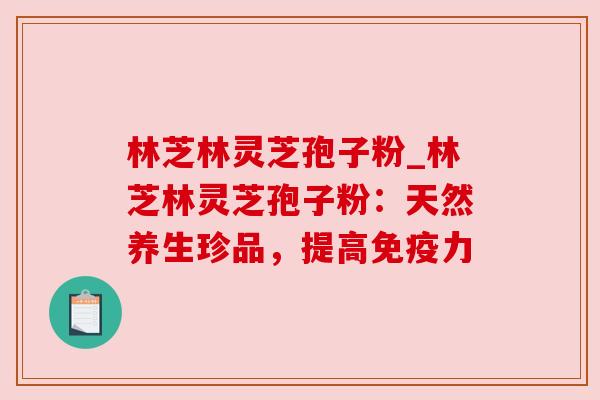 林芝林灵芝孢子粉_林芝林灵芝孢子粉：天然养生珍品，提高免疫力