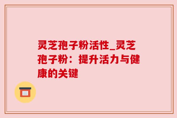 灵芝孢子粉活性_灵芝孢子粉：提升活力与健康的关键