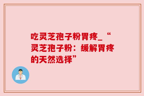 吃灵芝孢子粉胃疼_“灵芝孢子粉：缓解胃疼的天然选择”