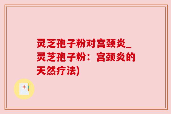 灵芝孢子粉对宫颈炎_灵芝孢子粉：宫颈炎的天然疗法)