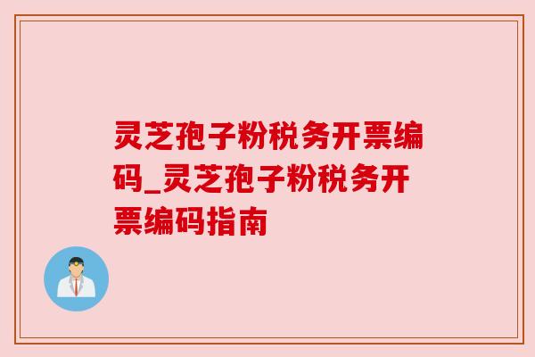 灵芝孢子粉税务开票编码_灵芝孢子粉税务开票编码指南