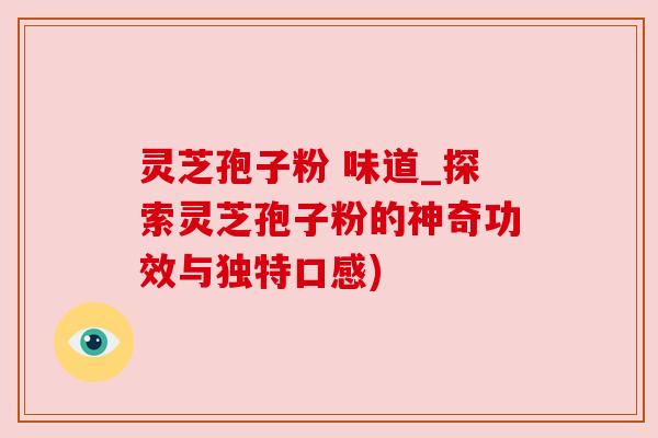 灵芝孢子粉 味道_探索灵芝孢子粉的神奇功效与独特口感)