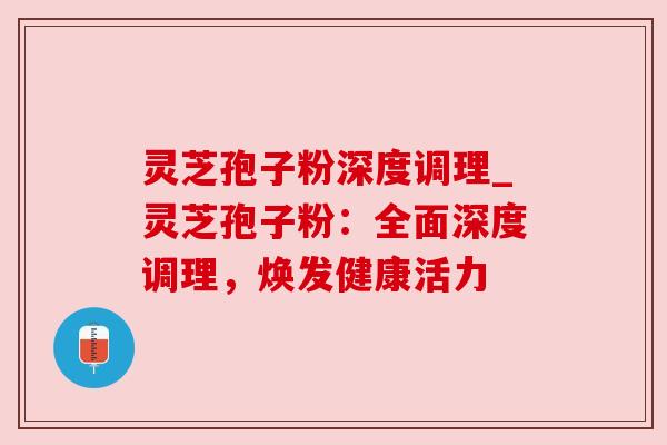 灵芝孢子粉深度调理_灵芝孢子粉：全面深度调理，焕发健康活力