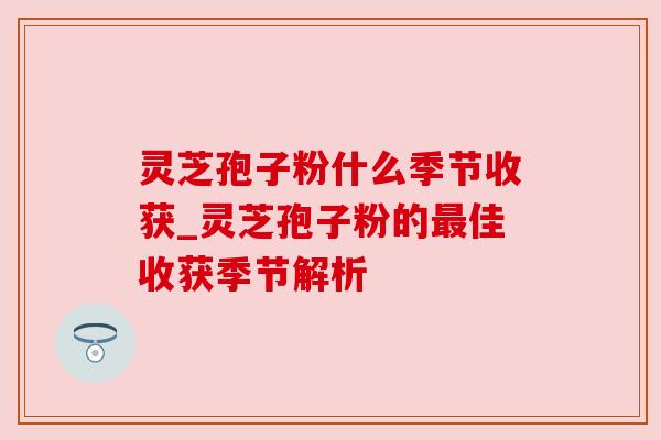 灵芝孢子粉什么季节收获_灵芝孢子粉的最佳收获季节解析