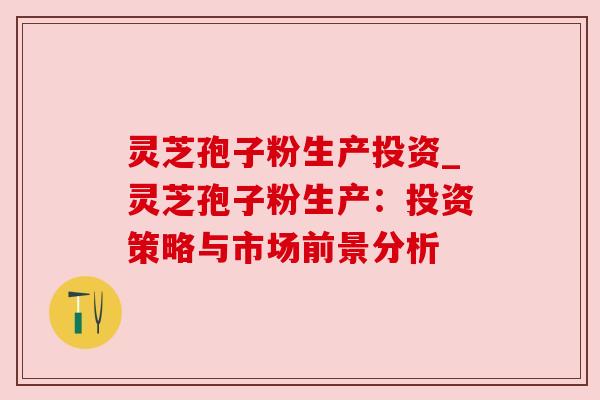 灵芝孢子粉生产投资_灵芝孢子粉生产：投资策略与市场前景分析