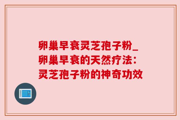 卵巢早衰灵芝孢子粉_卵巢早衰的天然疗法:灵芝孢子粉的神奇功效 卵巢早衰灵芝孢子粉_卵巢早衰的天然疗法:灵芝孢子粉的神奇功效