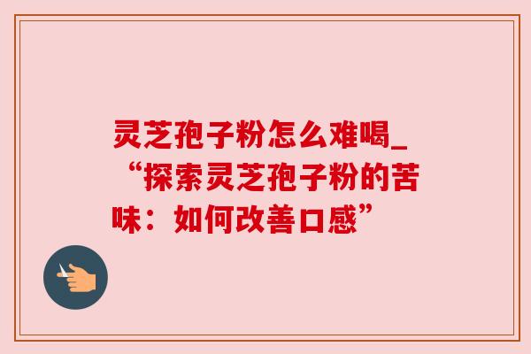 灵芝孢子粉怎么难喝_“探索灵芝孢子粉的苦味：如何改善口感”
