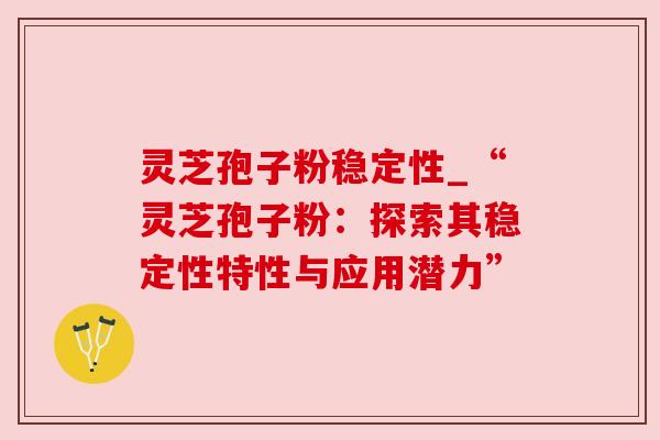 灵芝孢子粉稳定性_“灵芝孢子粉：探索其稳定性特性与应用潜力”