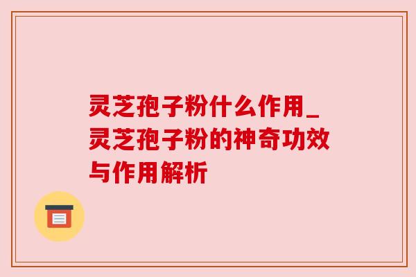 灵芝孢子粉什么作用_灵芝孢子粉的神奇功效与作用解析 灵芝孢子粉什么作用_灵芝孢子粉的神奇功效与作用解析