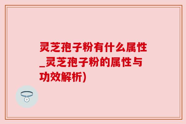 灵芝孢子粉有什么属性_灵芝孢子粉的属性与功效解析)