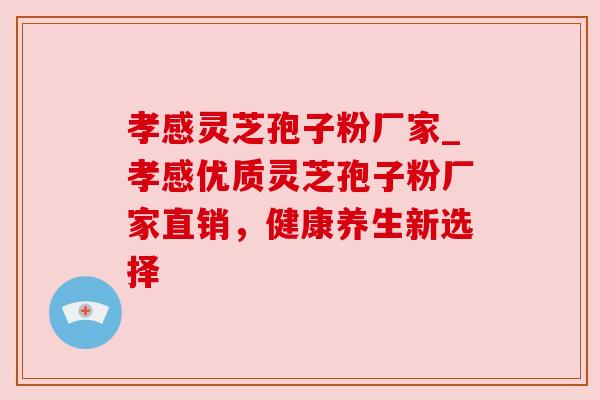 孝感灵芝孢子粉厂家_孝感优质灵芝孢子粉厂家直销，健康养生新选择
