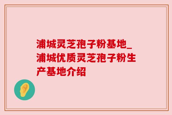 浦城灵芝孢子粉基地_浦城优质灵芝孢子粉生产基地介绍