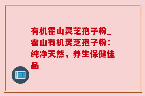 有机霍山灵芝孢子粉_霍山有机灵芝孢子粉:纯净天然,养生保健佳品 有机霍山灵芝孢子粉_霍山有机灵芝孢子粉:纯净天然,养生保健佳品