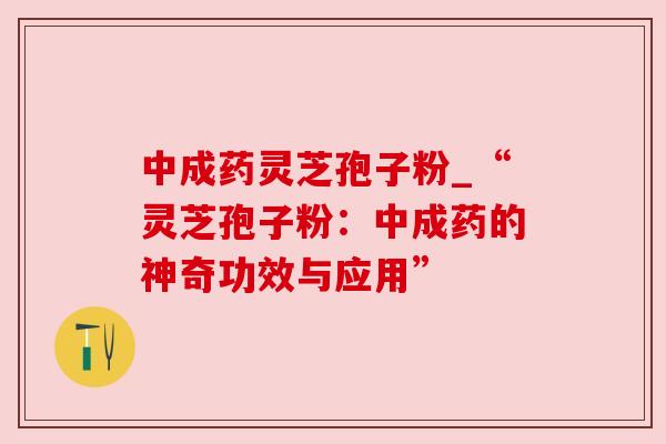 中成药灵芝孢子粉_“灵芝孢子粉:中成药的神奇功效与应用” 中成药灵芝孢子粉_“灵芝孢子粉:中成药的神奇功效与应用”