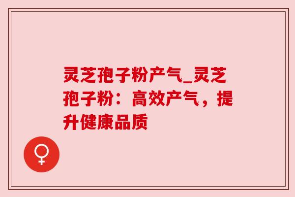 灵芝孢子粉产气_灵芝孢子粉:高效产气,提升健康品质 灵芝孢子粉产气_灵芝孢子粉:高效产气,提升健康品质