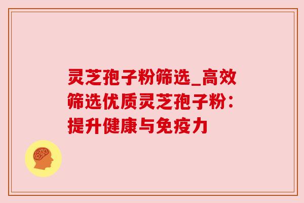 灵芝孢子粉筛选_高效筛选优质灵芝孢子粉：提升健康与免疫力