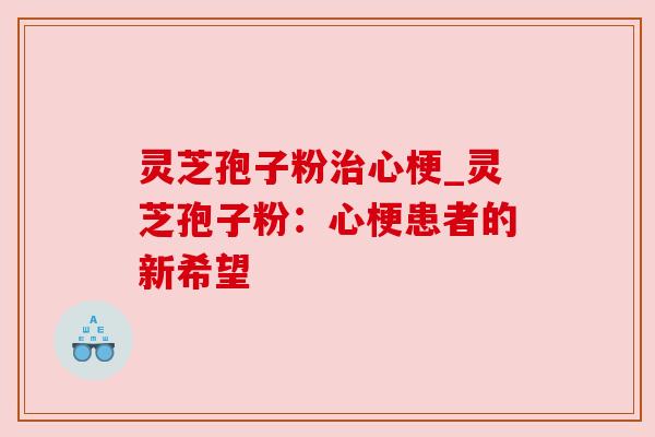 灵芝孢子粉治心梗_灵芝孢子粉：心梗患者的新希望