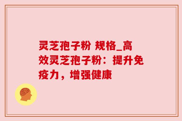 灵芝孢子粉 规格_高效灵芝孢子粉：提升免疫力，增强健康