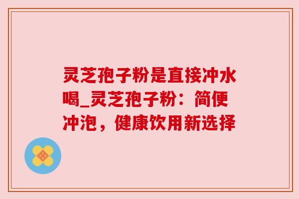 灵芝孢子粉是直接冲水喝_灵芝孢子粉:简便冲泡,健康饮用新选择 灵芝孢子粉是直接冲水喝_灵芝孢子粉:简便冲泡,健康饮用新选择