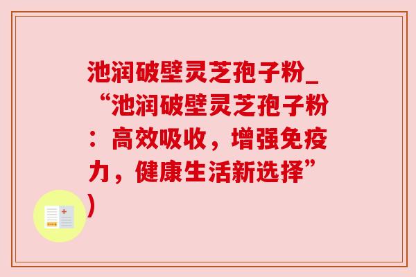 池润破壁灵芝孢子粉_“池润破壁灵芝孢子粉：高效吸收，增强免疫力，健康生活新选择”)