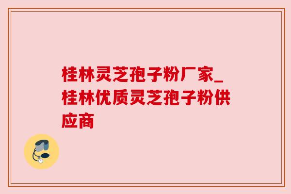 桂林灵芝孢子粉厂家_桂林优质灵芝孢子粉供应商