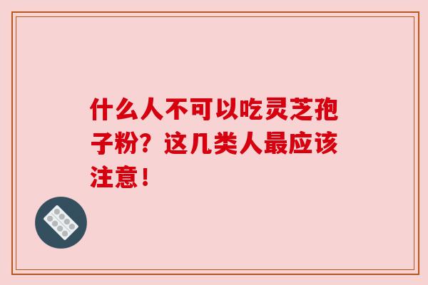 什么人不可以吃灵芝孢子粉？这几类人最应该注意！