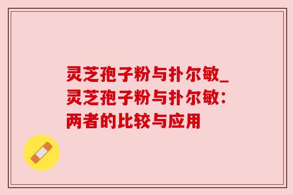 灵芝孢子粉与扑尔敏_灵芝孢子粉与扑尔敏：两者的比较与应用